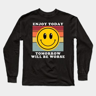 Enjoy Today Tomorrow Will Be Worse Long Sleeve T-Shirt